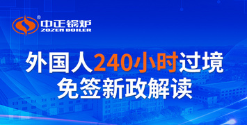 中正鍋爐借力240小時(shí)過(guò)境免簽新政 熱忱邀請(qǐng)全球客戶實(shí)地考察